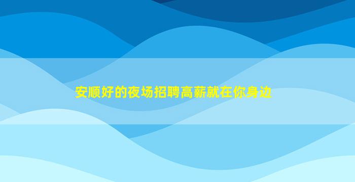 安顺好的夜场招聘高薪就在你身边